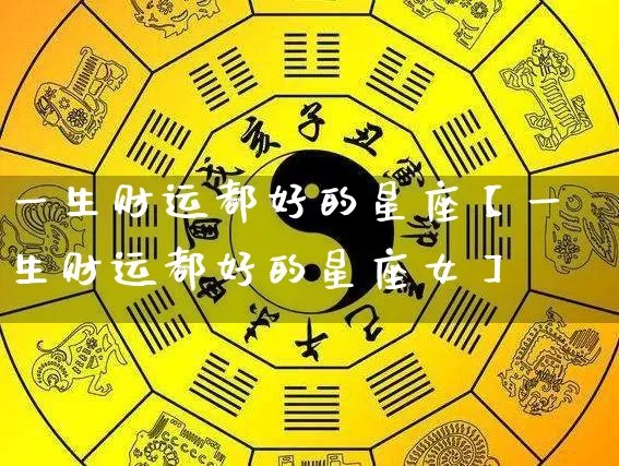一生财运都好的星座【一生财运都好的星座女】_https://www.dao-sheng-yuan.com_起名_第1张