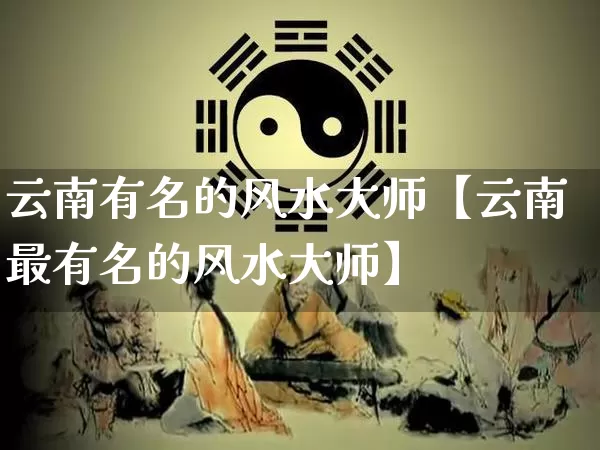 云南有名的风水大师【云南最有名的风水大师】_https://www.dao-sheng-yuan.com_风水_第1张