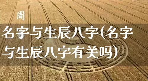 名字与生辰八字(名字与生辰八字有关吗)_https://www.dao-sheng-yuan.com_八字_第1张