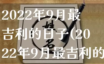 2022年9月最吉利的日子(2022年9月最吉利的日子结婚)_https://www.dao-sheng-yuan.com_八字_第1张