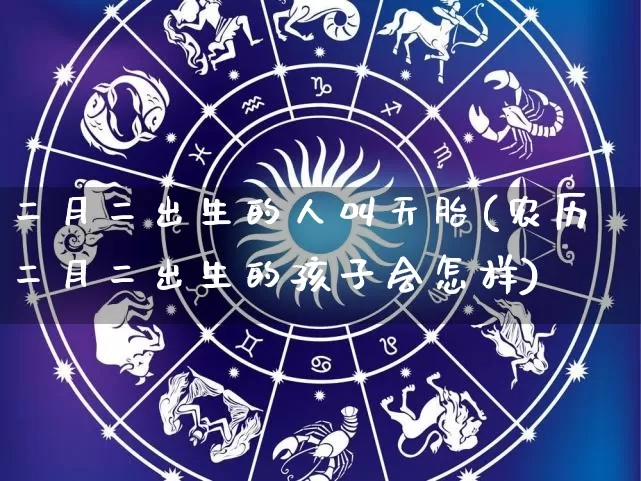 二月二出生的人叫天胎(农历二月二出生的孩子会怎样)_https://www.dao-sheng-yuan.com_起名_第1张