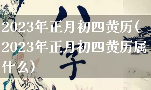 2023年正月初四黄历(2023年正月初四黄历属什么)_https://www.dao-sheng-yuan.com_算命_第1张