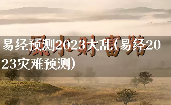 易经预测2023大乱(易经2023灾难预测)_https://www.dao-sheng-yuan.com_道源国学_第1张