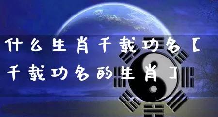 什么生肖千载功名【千载功名的生肖】_https://www.dao-sheng-yuan.com_生肖属相_第1张