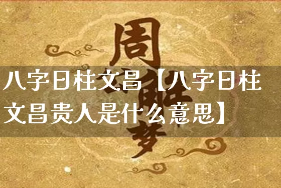 八字日柱文昌【八字日柱文昌贵人是什么意思】_https://www.dao-sheng-yuan.com_周公解梦_第1张