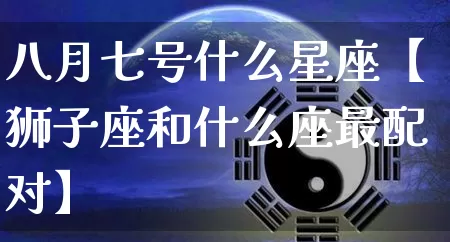 八月七号什么星座【狮子座和什么座最配对】_https://www.dao-sheng-yuan.com_十二星座_第1张