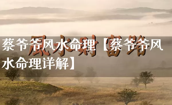 蔡爷爷风水命理【蔡爷爷风水命理详解】_https://www.dao-sheng-yuan.com_五行_第1张