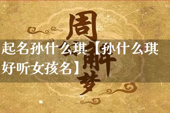 起名孙什么琪【孙什么琪好听女孩名】_https://www.dao-sheng-yuan.com_道源国学_第1张