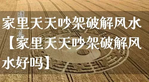 家里天天吵架破解风水【家里天天吵架破解风水好吗】_https://www.dao-sheng-yuan.com_算命_第1张