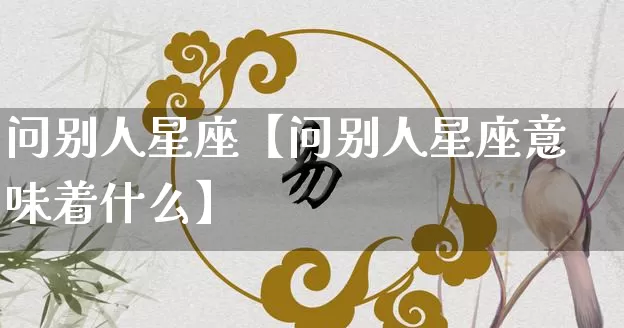 问别人星座【问别人星座意味着什么】_https://www.dao-sheng-yuan.com_起名_第1张