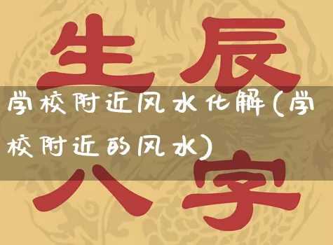 学校附近风水化解(学校附近的风水)_https://www.dao-sheng-yuan.com_风水_第1张