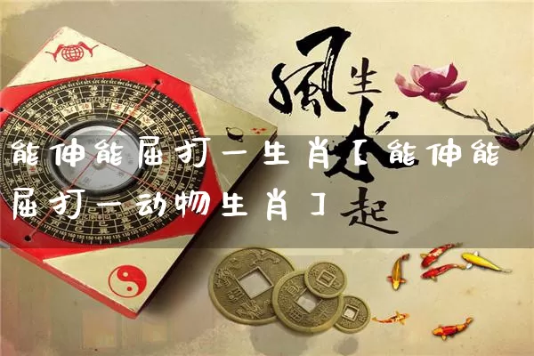 能伸能屈打一生肖【能伸能屈打一动物生肖】_https://www.dao-sheng-yuan.com_易经_第1张
