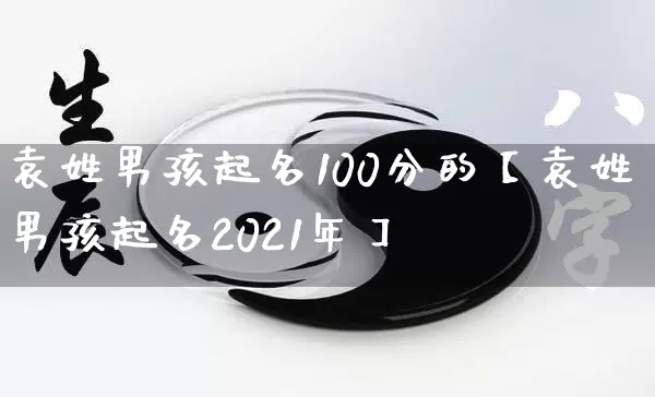 袁姓男孩起名100分的【袁姓男孩起名2021年】_https://www.dao-sheng-yuan.com_周公解梦_第1张