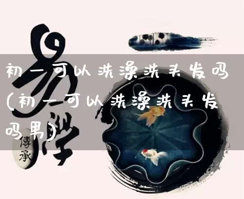 初一可以洗澡洗头发吗(初一可以洗澡洗头发吗男)_https://www.dao-sheng-yuan.com_生肖属相_第1张