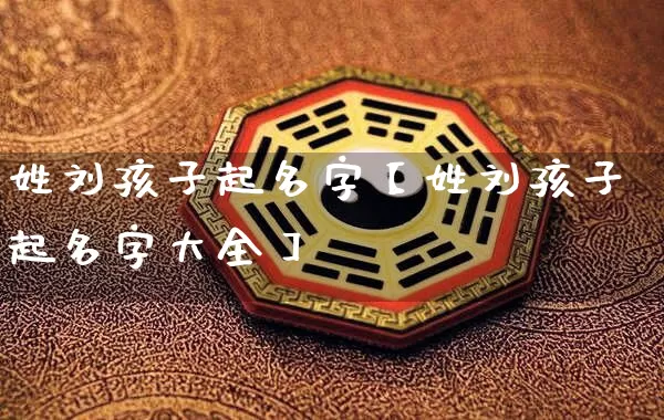姓刘孩子起名字【姓刘孩子起名字大全】_https://www.dao-sheng-yuan.com_道源国学_第1张