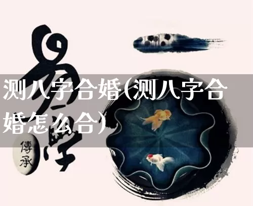 测八字合婚(测八字合婚怎么合)_https://www.dao-sheng-yuan.com_周公解梦_第1张