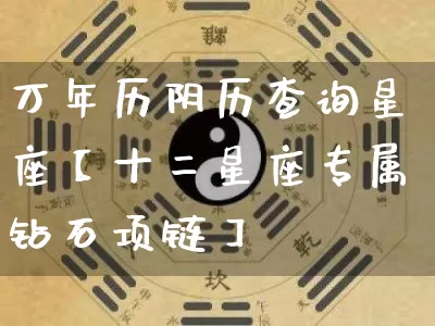 万年历阴历查询星座【十二星座专属钻石项链】_https://www.dao-sheng-yuan.com_八字_第1张