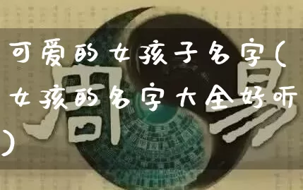 可爱的女孩子名字(女孩的名字大全好听)_https://www.dao-sheng-yuan.com_八字_第1张