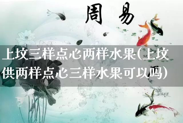 上坟三样点心两样水果(上坟供两样点心三样水果可以吗)_https://www.dao-sheng-yuan.com_十二星座_第1张