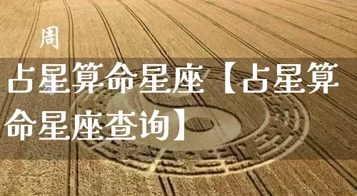 占星算命星座【占星算命星座查询】_https://www.dao-sheng-yuan.com_十二星座_第1张