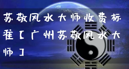 苏敬风水大师收费标准【广州苏敬风水大师】_https://www.dao-sheng-yuan.com_算命_第1张