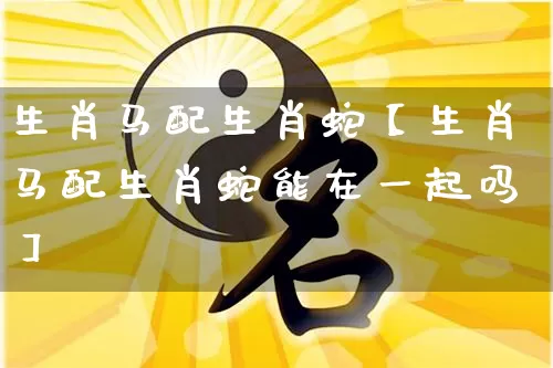 生肖马配生肖蛇【生肖马配生肖蛇能在一起吗】_https://www.dao-sheng-yuan.com_生肖属相_第1张