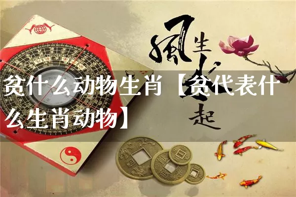 贫什么动物生肖【贫代表什么生肖动物】_https://www.dao-sheng-yuan.com_风水_第1张