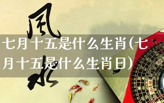 七月十五是什么生肖(七月十五是什么生肖日)_https://www.dao-sheng-yuan.com_生肖属相_第1张