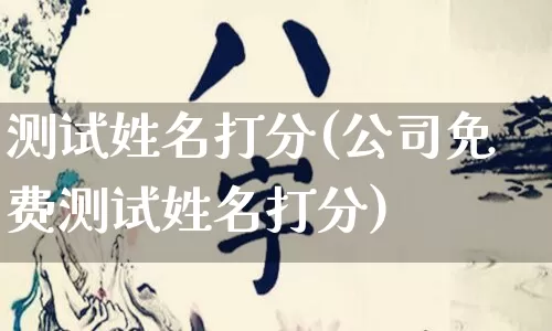 测试姓名打分(公司免费测试姓名打分)_https://www.dao-sheng-yuan.com_生肖属相_第1张
