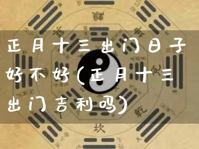 正月十三出门日子好不好(正月十三出门吉利吗)_https://www.dao-sheng-yuan.com_算命_第1张