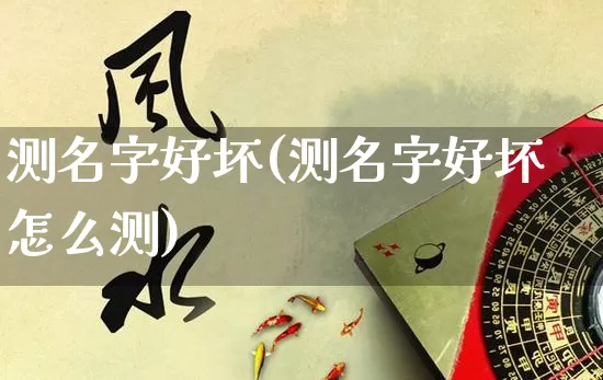 测名字好坏(测名字好坏怎么测)_https://www.dao-sheng-yuan.com_易经_第1张