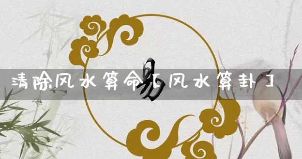 清除风水算命【风水算卦】_https://www.dao-sheng-yuan.com_起名_第1张