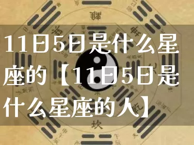 11日5日是什么星座的【11日5日是什么星座的人】_十二星座_第1张_道圣缘 11日5日是什么星座的【11日5日是什么星座的人】_https://www.dao-sheng-yuan.com_十二星座_第1张