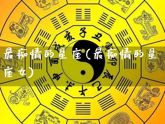 最痴情的星座(最痴情的星座女)_https://www.dao-sheng-yuan.com_起名_第1张