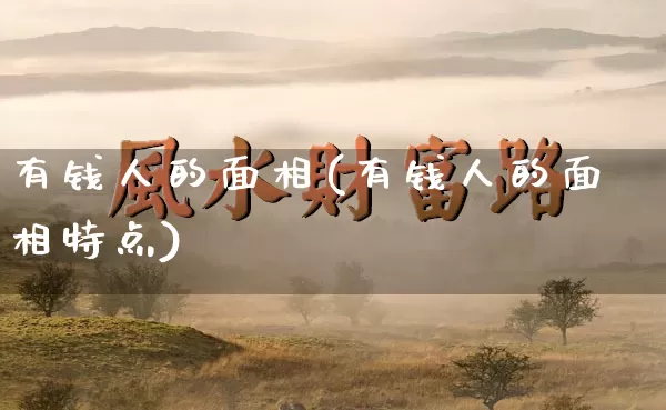 有钱人的面相(有钱人的面相特点)_https://www.dao-sheng-yuan.com_道源国学_第1张