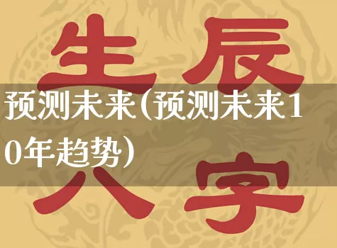 预测未来(预测未来10年趋势)_https://www.dao-sheng-yuan.com_生肖属相_第1张