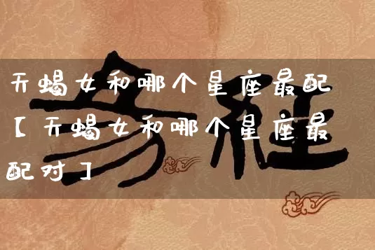 天蝎女和哪个星座最配【天蝎女和哪个星座最配对】_https://www.dao-sheng-yuan.com_五行_第1张