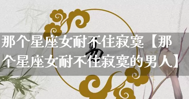 那个星座女耐不住寂寞【那个星座女耐不住寂寞的男人】_十二星座_第1张_道圣缘 那个星座女耐不住寂寞【那个星座女耐不住寂寞的男人】_https://www.dao-sheng-yuan.com_十二星座_第1张