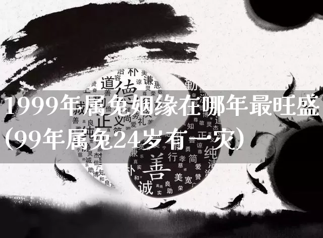 1999年属兔姻缘在哪年最旺盛(99年属兔24岁有一灾)_https://www.dao-sheng-yuan.com_八字_第1张