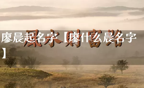 廖晨起名字【廖什么晨名字】_https://www.dao-sheng-yuan.com_八字_第1张