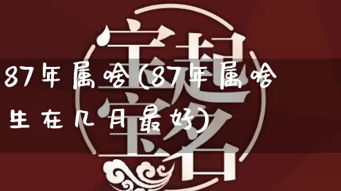 87年属啥(87年属啥生在几月最好)_https://www.dao-sheng-yuan.com_算命_第1张