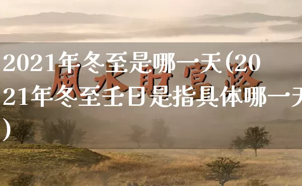 2021年冬至是哪一天(2021年冬至壬日是指具体哪一天)_道源国学_第1张_道圣缘 2021年冬至是哪一天(2021年冬至壬日是指具体哪一天)_https://www.dao-sheng-yuan.com_道源国学_第1张