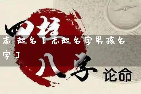 志 起名【志起名字男孩名字】_https://www.dao-sheng-yuan.com_生肖属相_第1张