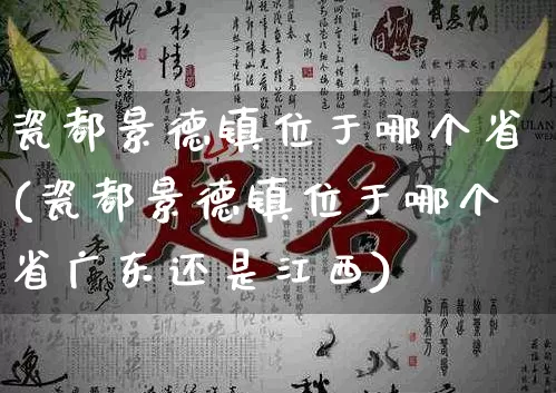 瓷都景德镇位于哪个省(瓷都景德镇位于哪个省广东还是江西)_https://www.dao-sheng-yuan.com_算命_第1张