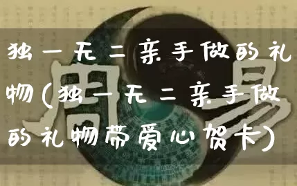 独一无二亲手做的礼物(独一无二亲手做的礼物带爱心贺卡)_https://www.dao-sheng-yuan.com_十二星座_第1张