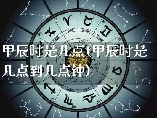 甲辰时是几点(甲辰时是几点到几点钟)_https://www.dao-sheng-yuan.com_十二星座_第1张