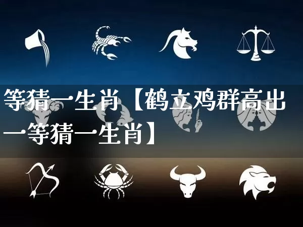等猜一生肖【鹤立鸡群高出一等猜一生肖】_https://www.dao-sheng-yuan.com_算命_第1张