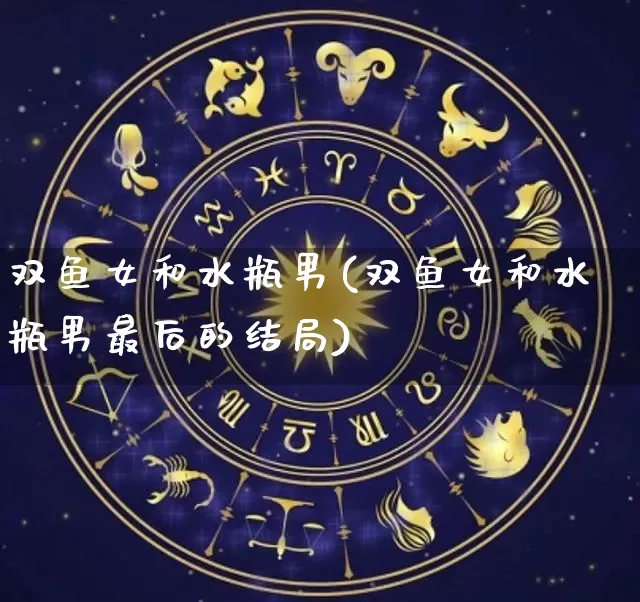双鱼女和水瓶男(双鱼女和水瓶男最后的结局)_https://www.dao-sheng-yuan.com_十二星座_第1张