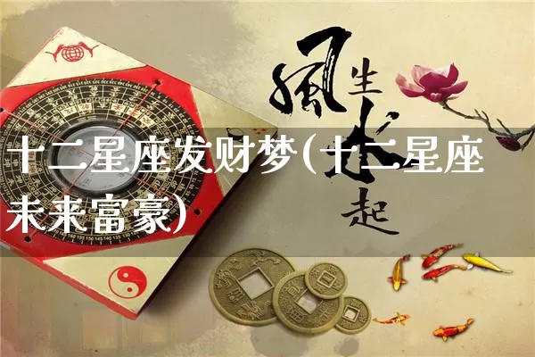 十二星座发财梦(十二星座未来富豪)_https://www.dao-sheng-yuan.com_生肖属相_第1张