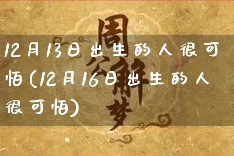 12月13日出生的人很可怕(12月16日出生的人很可怕)_道源国学_第1张_道圣缘 12月13日出生的人很可怕(12月16日出生的人很可怕)_https://www.dao-sheng-yuan.com_道源国学_第1张
